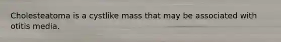 Cholesteatoma is a cystlike mass that may be associated with otitis media.