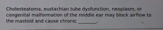 Cholesteatoma, eustachian tube dysfunction, neoplasm, or congenital malformation of the middle ear may block airflow to the mastoid and cause chronic ________.