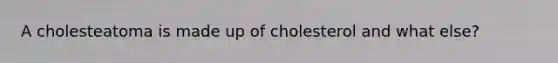 A cholesteatoma is made up of cholesterol and what else?