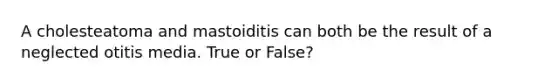 A cholesteatoma and mastoiditis can both be the result of a neglected otitis media. True or False?