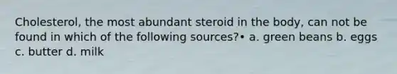Cholesterol, the most abundant steroid in the body, can not be found in which of the following sources?• a. green beans b. eggs c. butter d. milk