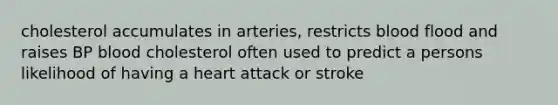 cholesterol accumulates in arteries, restricts blood flood and raises BP blood cholesterol often used to predict a persons likelihood of having a heart attack or stroke