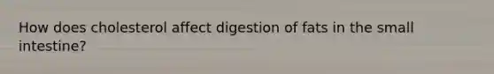 How does cholesterol affect digestion of fats in the small intestine?