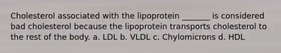 Cholesterol associated with the lipoprotein _______ is considered bad cholesterol because the lipoprotein transports cholesterol to the rest of the body. a. LDL b. VLDL c. Chylomicrons d. HDL