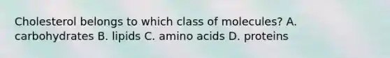 Cholesterol belongs to which class of molecules? A. carbohydrates B. lipids C. amino acids D. proteins