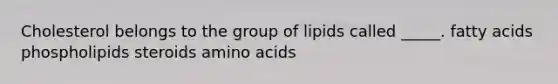 Cholesterol belongs to the group of lipids called _____. fatty acids phospholipids steroids amino acids