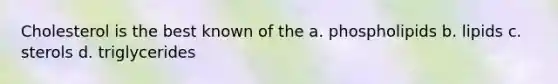 Cholesterol is the best known of the a. phospholipids b. lipids c. sterols d. triglycerides