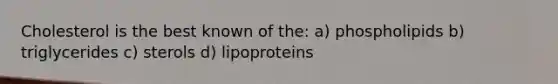 Cholesterol is the best known of the: a) phospholipids b) triglycerides c) sterols d) lipoproteins