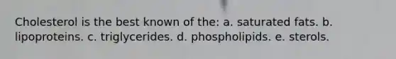 Cholesterol is the best known of the: a. saturated fats. b. lipoproteins. c. triglycerides. d. phospholipids. e. sterols.