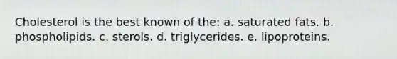 Cholesterol is the best known of the: a. saturated fats. b. phospholipids. c. sterols. d. triglycerides. e. lipoproteins.