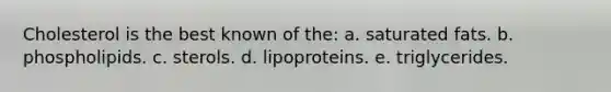 Cholesterol is the best known of the: a. saturated fats. b. phospholipids. c. sterols. d. lipoproteins. e. triglycerides.