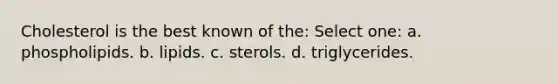 Cholesterol is the best known of the: Select one: a. phospholipids. b. lipids. c. sterols. d. triglycerides.