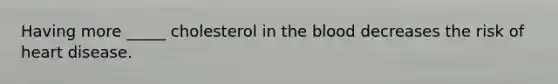 Having more _____ cholesterol in the blood decreases the risk of heart disease.