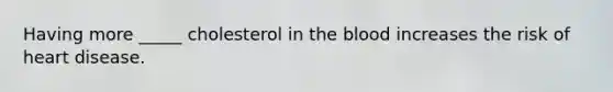Having more _____ cholesterol in the blood increases the risk of heart disease.