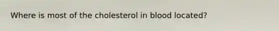 Where is most of the cholesterol in blood located?