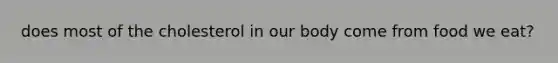 does most of the cholesterol in our body come from food we eat?