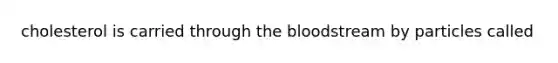 cholesterol is carried through the bloodstream by particles called