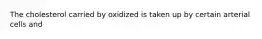 The cholesterol carried by oxidized is taken up by certain arterial cells and