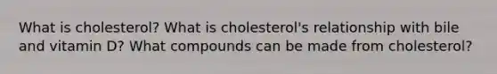 What is cholesterol? What is cholesterol's relationship with bile and vitamin D? What compounds can be made from cholesterol?