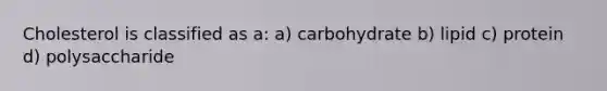 Cholesterol is classified as a: a) carbohydrate b) lipid c) protein d) polysaccharide