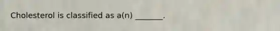 Cholesterol is classified as a(n) _______.