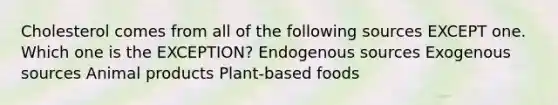 Cholesterol comes from all of the following sources EXCEPT one. Which one is the EXCEPTION? Endogenous sources Exogenous sources Animal products Plant-based foods