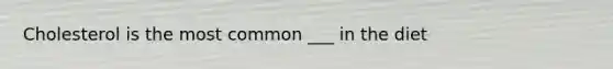 Cholesterol is the most common ___ in the diet