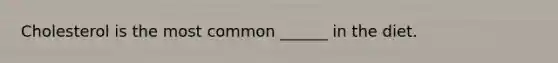 Cholesterol is the most common ______ in the diet.