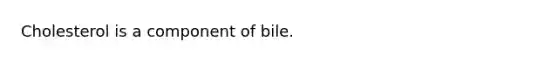 Cholesterol is a component of bile.