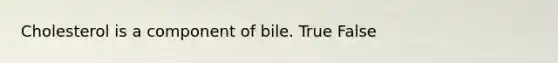 Cholesterol is a component of bile. True False