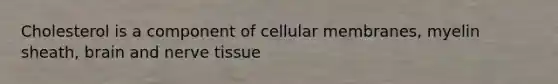 Cholesterol is a component of cellular membranes, myelin sheath, brain and nerve tissue