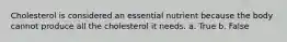 Cholesterol is considered an essential nutrient because the body cannot produce all the cholesterol it needs.​ a. True b. False