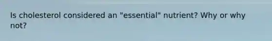 Is cholesterol considered an "essential" nutrient? Why or why not?