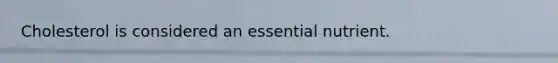Cholesterol is considered an essential nutrient.