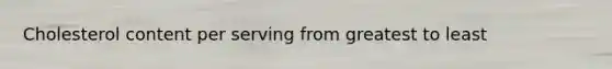 Cholesterol content per serving from greatest to least