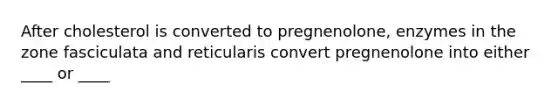 After cholesterol is converted to pregnenolone, enzymes in the zone fasciculata and reticularis convert pregnenolone into either ____ or ____