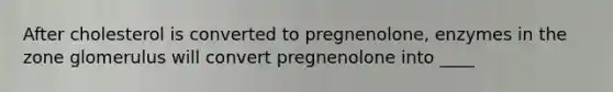 After cholesterol is converted to pregnenolone, enzymes in the zone glomerulus will convert pregnenolone into ____