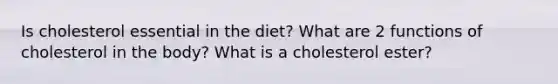 Is cholesterol essential in the diet? What are 2 functions of cholesterol in the body? What is a cholesterol ester?