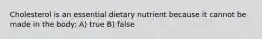 Cholesterol is an essential dietary nutrient because it cannot be made in the body: A) true B) false