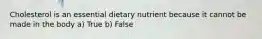 Cholesterol is an essential dietary nutrient because it cannot be made in the body a) True b) False