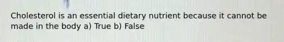 Cholesterol is an essential dietary nutrient because it cannot be made in the body a) True b) False