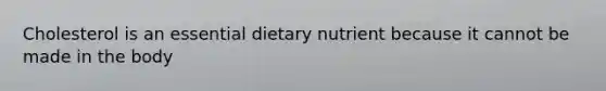 Cholesterol is an essential dietary nutrient because it cannot be made in the body