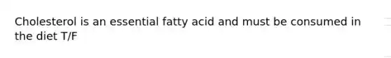 Cholesterol is an essential fatty acid and must be consumed in the diet T/F