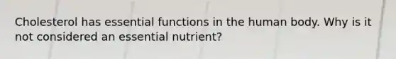 Cholesterol has essential functions in the human body. Why is it not considered an essential nutrient?