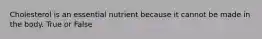 Cholesterol is an essential nutrient because it cannot be made in the body. True or False