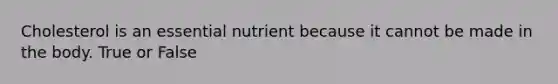 Cholesterol is an essential nutrient because it cannot be made in the body. True or False