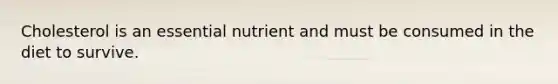 Cholesterol is an essential nutrient and must be consumed in the diet to survive.