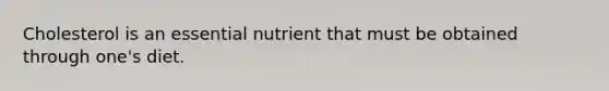 Cholesterol is an essential nutrient that must be obtained through one's diet.