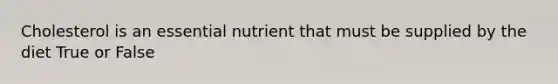 Cholesterol is an essential nutrient that must be supplied by the diet True or False