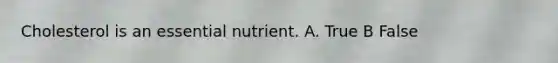 Cholesterol is an essential nutrient. A. True B False